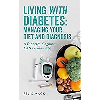 Living with Diabetes: Managing your Diet and Diagnosis: A Diabetes diagnosis CAN be managed!
