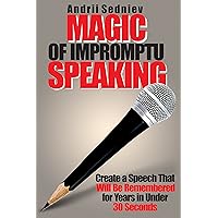 Magic of Impromptu Speaking: Create a Speech That Will Be Remembered for Years in Under 30 Seconds (Magic of Public Speaking)