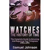 Watches: The History of Time,: The Complete Guide to Servicing And Repairing Your Timepiece