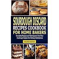 Sourdough Discard Recipes Cookbook for Home Bakers: Innovative Recipes and Techniques to Turn Your Sourdough Surplus into Culinary Masterpieces Sourdough Discard Recipes Cookbook for Home Bakers: Innovative Recipes and Techniques to Turn Your Sourdough Surplus into Culinary Masterpieces Kindle Paperback