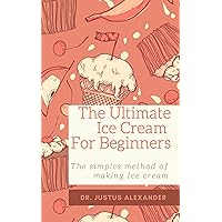 The Ultimate Ice Cream For Beginners: The simples method of making Ice cream. The Ultimate Ice Cream For Beginners: The simples method of making Ice cream. Kindle Paperback