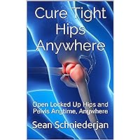 Cure Tight Hips Anywhere 2nd Edition - Revised and Updated: Open Locked Up Hips and Pelvis Anytime, Anywhere (Simple Strength Book 1) Cure Tight Hips Anywhere 2nd Edition - Revised and Updated: Open Locked Up Hips and Pelvis Anytime, Anywhere (Simple Strength Book 1) Kindle