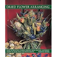 Dried Flower Arranging: Over 140 Beautiful Floral Displays From Natural Materials, Shown In More Than 500 Photographs Dried Flower Arranging: Over 140 Beautiful Floral Displays From Natural Materials, Shown In More Than 500 Photographs Paperback