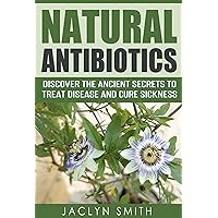 Natural Antibiotics: Discover the Ancient Secrets to Treat Disease and Cure Sickness Natural Antibiotics: Discover the Ancient Secrets to Treat Disease and Cure Sickness Kindle Paperback