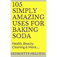 105 Simply Amazing Uses For Baking Soda: Health, Beauty, Cleaning & More.....