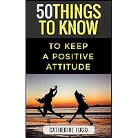 50 Things to Know to Keep a Positive Attitude: Quick and Easy tips to Be Positive (50 Things to Know Joy)