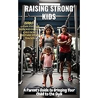 RAISING STRONG KIDS: A Parent's Guide to Bringing Your Child to the Gym RAISING STRONG KIDS: A Parent's Guide to Bringing Your Child to the Gym Kindle Paperback