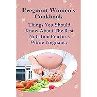 Pregnant Women's Cookbook: Things You Should Know About The Best Nutrition Practices While Pregnancy: Vegetarian Pregnancy Recipes