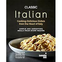 Classic Italian Cooking - Delicious Dishes from the Heart of Italy: Simple and Satisfying Meals from Every Region (Italian Recipes You Would be Grateful for) Classic Italian Cooking - Delicious Dishes from the Heart of Italy: Simple and Satisfying Meals from Every Region (Italian Recipes You Would be Grateful for) Kindle Hardcover Paperback
