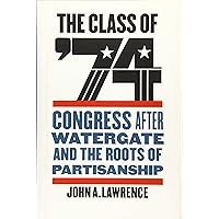 The Class of '74: Congress after Watergate and the Roots of Partisanship The Class of '74: Congress after Watergate and the Roots of Partisanship Hardcover Kindle