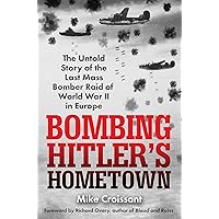 Bombing Hitler's Hometown: The Untold Story of the Last Mass Bomber Raid of World War II in Europe