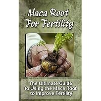 Maca Root for Fertility: The Ultimate Guide to Using the Maca Root to Improve Fertility