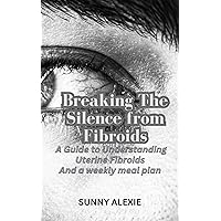Breaking The Silence from Fibroids: A Guide to Understanding Uterine Fibroids And a weekly meal plan Breaking The Silence from Fibroids: A Guide to Understanding Uterine Fibroids And a weekly meal plan Kindle Paperback
