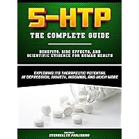 5-HTP - The Complete Guide - Exploring Its Therapeutic Potential In Depression, Anxiety, Insomnia, And Much More - Benefits, Side Effects, And Scientific Evidence For Human Health