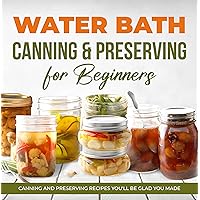 Water Bath Canning & Preserving for Beginners: Canning and Preserving Recipes You'll Be Glad You Made: Complete Guide to Home Canning Water Bath Canning & Preserving for Beginners: Canning and Preserving Recipes You'll Be Glad You Made: Complete Guide to Home Canning Kindle Paperback