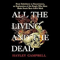 All the Living and the Dead: From Embalmers to Executioners, an Exploration of the People Who Have Made Death Their Life's Work All the Living and the Dead: From Embalmers to Executioners, an Exploration of the People Who Have Made Death Their Life's Work Audible Audiobook Kindle Paperback Hardcover