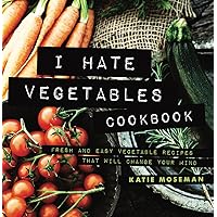 I Hate Vegetables Cookbook: Fresh and Easy Vegetable Recipes That Will Change Your Mind (Cooking Squared Book 1)