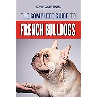 The Complete Guide to French Bulldogs: Everything you need to know to bring home your first French Bulldog Puppy