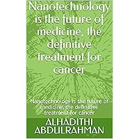 Nanotechnology is the future of medicine, the definitive treatment for cancer: Nanotechnology is the future of medicine, the definitive treatment for cancer