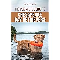 The Complete Guide to Chesapeake Bay Retrievers: Training, Socializing, Feeding, Exercising, Caring for, and Loving Your New Chessie Puppy