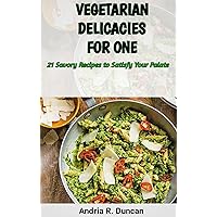 VEGETARIAN DELICACIES FOR ONE: 21 Savory Recipes to Satisfy Your Palate