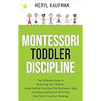 Montessori Toddler Discipline: The Ultimate Guide to Parenting Your Children Using Positive Discipline the Montessori Way, Including Examples of Activities ... Creative Thinking (Parenting Toddlers)