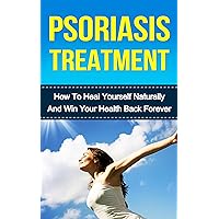 Psoriasis Treatment: How To Heal Yourself Naturally And Win Your Health Back Forever Psoriasis Treatment: How To Heal Yourself Naturally And Win Your Health Back Forever Kindle