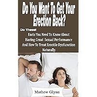 YOU WANT TO GET YOUR ERECTION BACK? DO THESE!: Facts You Need To Know About Having Great Sexual Performance And How To Treat Erectile Dysfunction Naturally