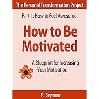 How to Be Motivated: A Blueprint for Increasing Your Motivation (The Personal Transformation Project: Part 1 How to Feel Awesome! Book 2) How to Be Motivated: A Blueprint for Increasing Your Motivation (The Personal Transformation Project: Part 1 How to Feel Awesome! Book 2) Kindle Audible Audiobook