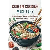 Korean Cooking Made Easy: A Beginner's Guide to Authentic and Innovative Dishes Korean Cooking Made Easy: A Beginner's Guide to Authentic and Innovative Dishes Kindle Paperback