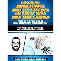 Decoding Marijuana And Its Effects On Brian, Mind And Wellbeing - Based On The Teachings Of Dr. Andrew Huberman: Cannabis And Its Influence On The Mind And Physiology