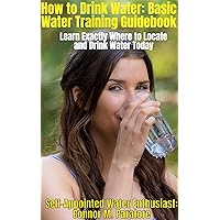How to Drink Water: Basic Water Training Guidebook: Learn Exactly Where to Locate and Drink Water Today (How-To Success Secrets Book 126) How to Drink Water: Basic Water Training Guidebook: Learn Exactly Where to Locate and Drink Water Today (How-To Success Secrets Book 126) Kindle