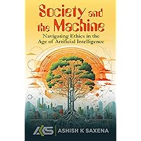 SOCIETY AND THE MACHINE: NAVIGATING ETHICS IN THE AGE OF ARTIFICIAL INTELLIGENCE SOCIETY AND THE MACHINE: NAVIGATING ETHICS IN THE AGE OF ARTIFICIAL INTELLIGENCE Kindle