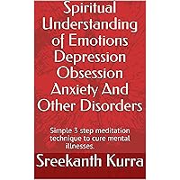 Spiritual Understanding of Emotions Depression Obsession Anxiety And Other Disorders: Simple 3 step meditation technique to cure mental illnesses Spiritual Understanding of Emotions Depression Obsession Anxiety And Other Disorders: Simple 3 step meditation technique to cure mental illnesses Kindle