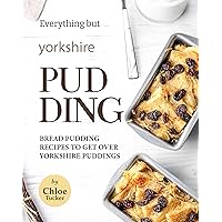 Everything but Yorkshire Pudding: Bread Pudding Recipes to Get over Yorkshire Pudding Everything but Yorkshire Pudding: Bread Pudding Recipes to Get over Yorkshire Pudding Kindle Paperback