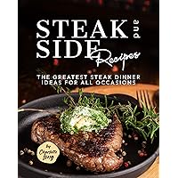 Steak and Side Recipes: The Greatest Steak Dinner Ideas for All Occasions Steak and Side Recipes: The Greatest Steak Dinner Ideas for All Occasions Kindle Hardcover Paperback