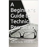 A Beginner's Guide to Technical Recruiting (Technical Recruitments Book 2)
