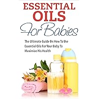 Essential Oils For Babies: The Ultimate Guide On How To Use Essential Oils For Your Baby To Maximize His Health (Aromatherapy, Baby Health, Natural Remedies, Baby Care) Essential Oils For Babies: The Ultimate Guide On How To Use Essential Oils For Your Baby To Maximize His Health (Aromatherapy, Baby Health, Natural Remedies, Baby Care) Kindle Paperback