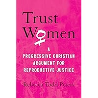 Trust Women: A Progressive Christian Argument for Reproductive Justice Trust Women: A Progressive Christian Argument for Reproductive Justice Paperback Kindle Hardcover