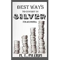 BEST WAYS TO INVEST IN SILVER FOR BEGINNERS (BONUS: NICE FEW TIPS AND WARNINGS ON INVESTING IN SILVER): For Investors, For Starters, or For Gifts (Kenosis Books: Investing in Bear Markets Book 7)