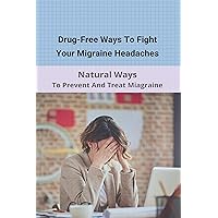Drug-Free Ways To Fight Your Migraine Headaches: Natural Ways To Prevent And Treat Miagraine: Migraine Triggers Drug-Free Ways To Fight Your Migraine Headaches: Natural Ways To Prevent And Treat Miagraine: Migraine Triggers Kindle Paperback