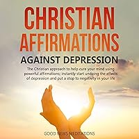 Christian Affirmations Against Depression: The Christian Approach to Help Cure Your Mind Using Powerful Affirmations; Instantly Start Undoing the Effects of Depression and Put a Stop to Negativity in Your Life Christian Affirmations Against Depression: The Christian Approach to Help Cure Your Mind Using Powerful Affirmations; Instantly Start Undoing the Effects of Depression and Put a Stop to Negativity in Your Life Audible Audiobook