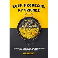 Buen Provecho, My Friends: Enjoy the Best Meals from The Spanish Cuisine with These Awesome Recipes Buen Provecho, My Friends: Enjoy the Best Meals from The Spanish Cuisine with These Awesome Recipes Kindle Paperback
