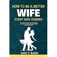 HOW TO BE A BETTER WIFE EVERY MAN DESIRE: learn ways to be friendly, nice, and disciplined to maintain an amazing relationship between you and your parents