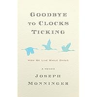 Goodbye to Clocks Ticking: How We Live While Dying Goodbye to Clocks Ticking: How We Live While Dying Hardcover Kindle Audible Audiobook