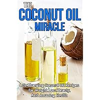 Coconut Oil Miracle: Life Changing Coconut Oil Recipes for Weight Loss, Beauty and Amazing Health (Coconut Oil Handbook, Coconut Oil for weight loss, Coconut ... Nutrition, Beauty tips, Skin care, Beauty)