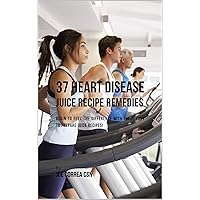 37 Heart Disease Juice Recipe Remedies: Begin to Feel the Difference with These Easy to Prepare Juice Recipes! 37 Heart Disease Juice Recipe Remedies: Begin to Feel the Difference with These Easy to Prepare Juice Recipes! Kindle Paperback