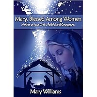 Mary, Blessed Among Women - Mother of Jesus Christ, Faithful and Courageous (Women of Faith Series Book 2) Mary, Blessed Among Women - Mother of Jesus Christ, Faithful and Courageous (Women of Faith Series Book 2) Kindle