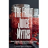 The Fruit Juice Myth: Discover What The Latest Research Says About Fruit Juice and How Good It Really Is For Your Health The Fruit Juice Myth: Discover What The Latest Research Says About Fruit Juice and How Good It Really Is For Your Health Kindle