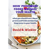 HOW PROCESSED FOODS DAMAGE YOUR HEALTH: what you should know about processed foods and damage they cause to your health. HOW PROCESSED FOODS DAMAGE YOUR HEALTH: what you should know about processed foods and damage they cause to your health. Kindle Paperback
